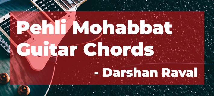 Pehli Mohabbat Guitar Chords with capo on the 2nd Fret by Darshan Raval Lyrics of Pehli Mohabbat with Chords