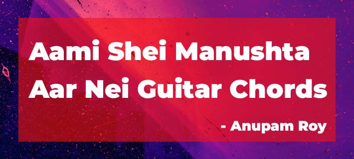 Aami Shei Manushta Aar Nei Guitar Chords by Anupam Roy from Dawshom Awbotaar Bengali Movie